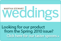 Looking for our products from the Spring 2010 Issue of Martha Stewart Weddings. Click here for our taster spoons
