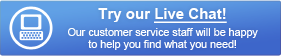 Try our Live Chat! Our customer service staff will be happy to help you find what you need.