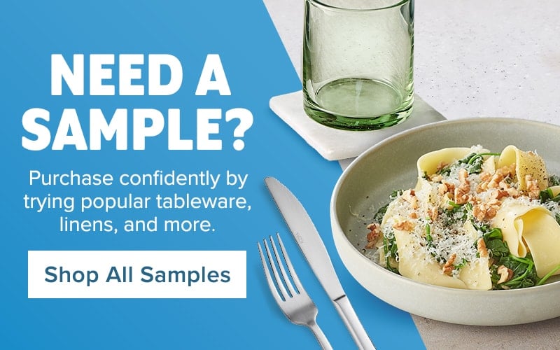 Need a sample? Purchase confidently by trying popular tableware, linens, and more. Shop All Samples.